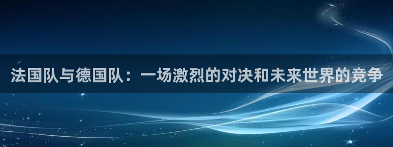 法国杯2026赛程表:法国队与德国队:一场激烈的对决和未来世界的竞争